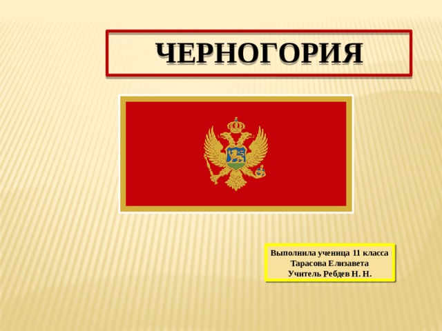 ЧЕРНОГОРИЯ Выполнила ученица 11 класса  Тарасова Елизавета Учитель Ребдев Н. Н. 