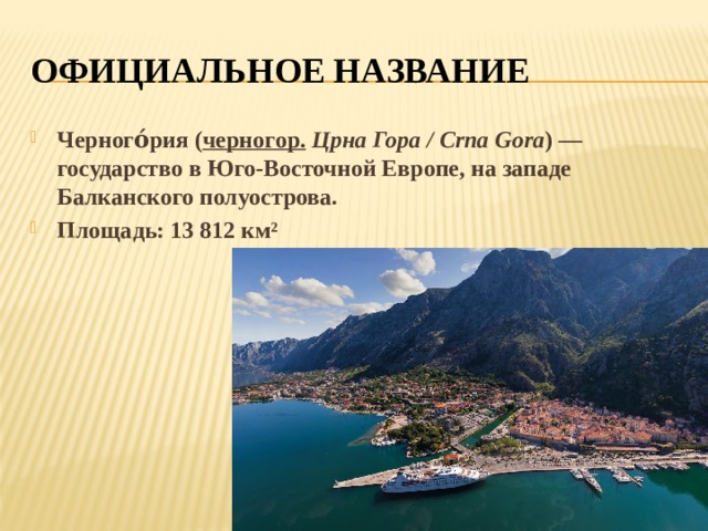 ОФИЦИАЛЬНОЕ НАЗВАНИЕ Черного́рия ( черногор.  Црна Гора / Crna Gora ) — государство в Юго-Восточной Европе, на западе Балканского полуострова. Площадь: 13 812 км² 