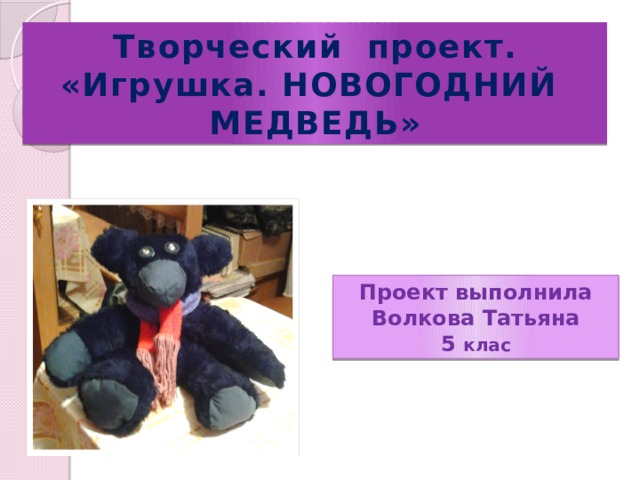Творческий проект. «Игрушка. НОВОГОДНИЙ МЕДВЕДЬ» Проект выполнила Волкова Татьяна 5 клас 