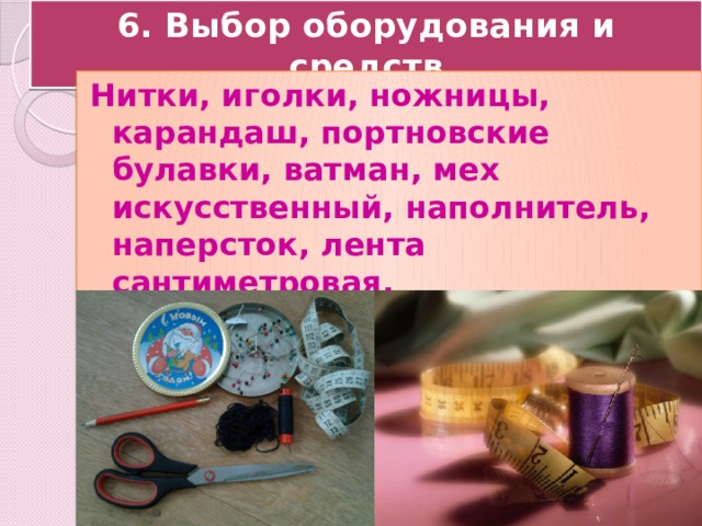 6. Выбор оборудования и средств Нитки, иголки, ножницы, карандаш, портновские булавки, ватман, мех искусственный, наполнитель, наперсток, лента сантиметровая. 