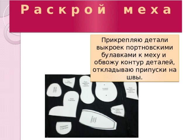 Р а с к р о й м е х а  Прикрепляю детали выкроек портновскими булавками к меху и обвожу контур деталей, откладываю припуски на швы. 