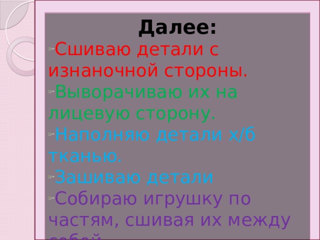 Далее: Сшиваю детали с изнаночной стороны. Выворачиваю их на лицевую сторону. Наполняю детали х/б тканью. Зашиваю детали Собираю игрушку по частям, сшивая их между собой. 