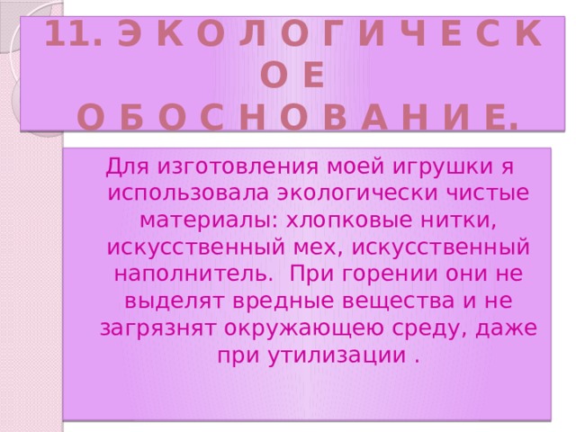 11. Э к о л о г и ч е с к о е  о б о с н о в а н и е. Для изготовления моей игрушки я использовала экологически чистые материалы: хлопковые нитки, искусственный мех, искусственный наполнитель. При горении они не выделят вредные вещества и не загрязнят окружающею среду, даже при утилизации . 