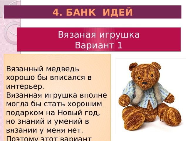 4. БАНК ИДЕЙ Вязаная игрушка  Вариант 1 Вязанный медведь хорошо бы вписался в интерьер. Вязанная игрушка вполне могла бы стать хорошим подарком на Новый год, но знаний и умений в вязании у меня нет. Поэтому этот вариант мне не подходит. 