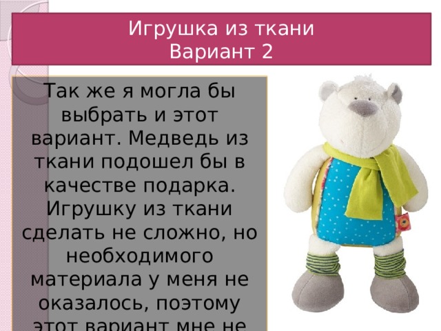 12/13/19 Игрушка из ткани  Вариант 2 Так же я могла бы выбрать и этот вариант. Медведь из ткани подошел бы в качестве подарка. Игрушку из ткани сделать не сложно, но необходимого материала у меня не оказалось, поэтому этот вариант мне не подходит.  