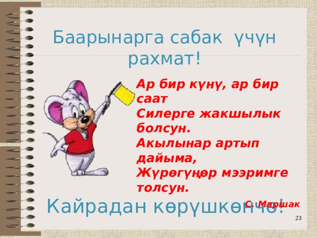 Баарынарга сабак үчүн рахмат! Ар бир күнү, ар бир саат  Силерге жакшылык болсун.  Акылынар артып дайыма,  Жүрөгүңөр мээримге толсун. С. Маршак Кайрадан көрүшкөнчө!  