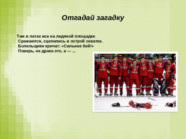Отгадай загадку  Там в латах все на ледяной площадке  Сражаются, сцепились в острой схватке.  Болельщики кричат: «Сильнее бей!»  Поверь, не драка это, а — ...   