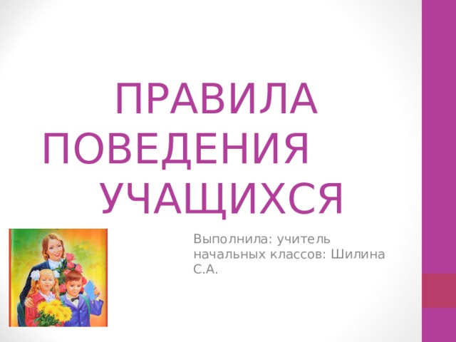 ПРАВИЛА  ПОВЕДЕНИЯ УЧАЩИХСЯ Выполнила: учитель начальных классов: Шилина С.А. 