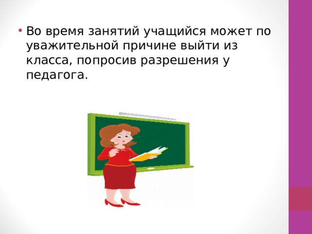 Во время занятий учащийся может по уважительной причине выйти из класса, попросив разрешения у педагога. 