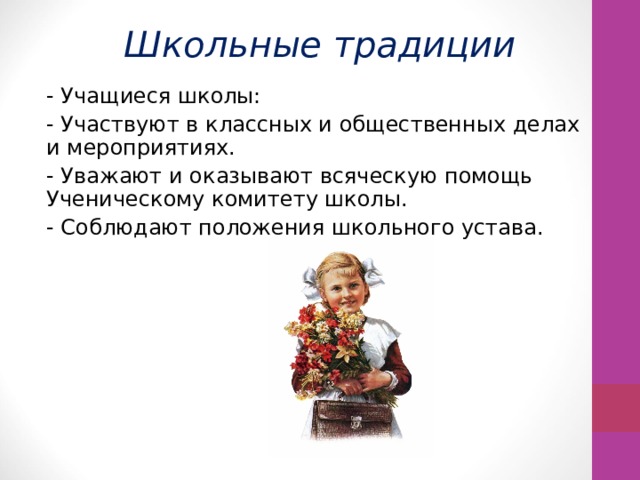 Школьные традиции - Учащиеся школы: - Участвуют в классных и общественных делах и мероприятиях. - Уважают и оказывают всяческую помощь Ученическому комитету школы. - Соблюдают положения школьного устава. 