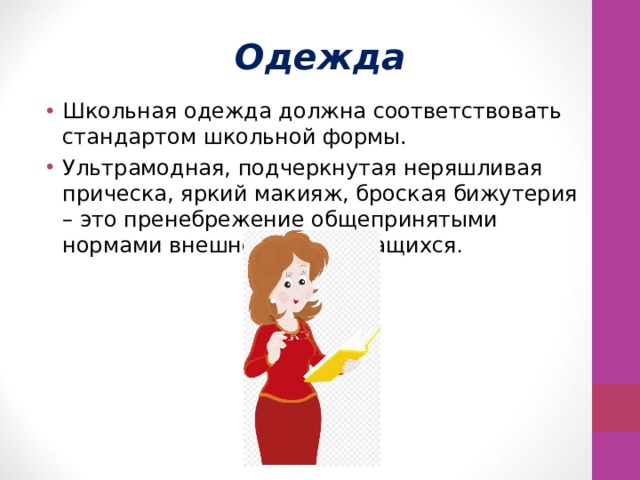Одежда Школьная одежда должна соответствовать стандартом школьной формы. Ультрамодная, подчеркнутая неряшливая прическа, яркий макияж, броская бижутерия – это пренебрежение общепринятыми нормами внешнего вида учащихся . 