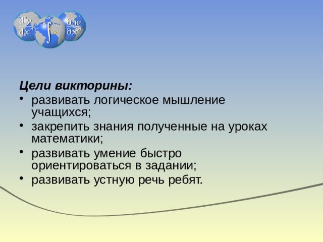 Цели викторины: развивать логическое мышление учащихся; закрепить знания полученные на уроках математики; развивать умение быстро ориентироваться в задании; развивать устную речь ребят.  