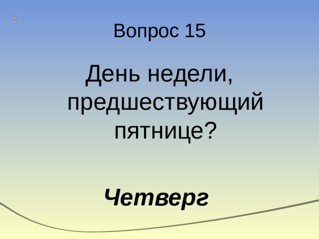 Вопрос 15 День недели, предшествующий пятнице? Четверг 