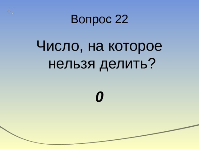 Вопрос 22 Число, на которое нельзя делить?  0 