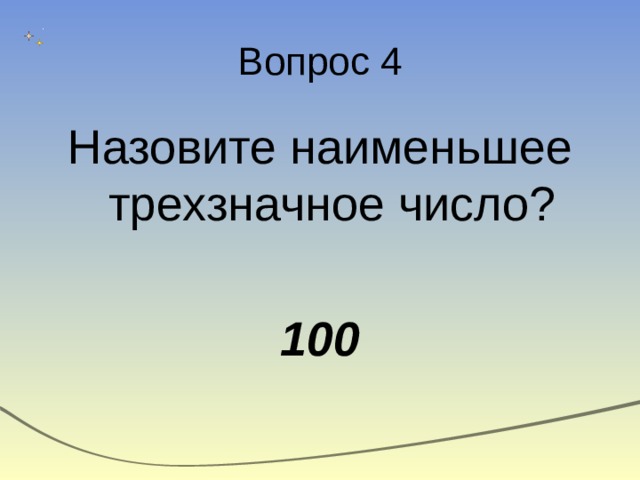 Вопрос 4 Назовите наименьшее трехзначное число? 100 