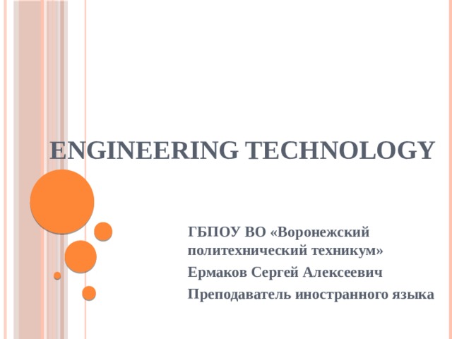 engineering technology ГБПОУ ВО «Воронежский политехнический техникум» Ермаков Сергей Алексеевич Преподаватель иностранного языка  
