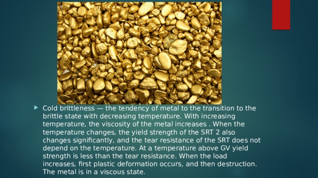 Cold brittleness — the tendency of metal to the transition to the brittle state with decreasing temperature. With increasing temperature, the viscosity of the metal increases . When the temperature changes, the yield strength of the SRT 2 also changes significantly, and the tear resistance of the SRT does not depend on the temperature. At a temperature above GV yield strength is less than the tear resistance. When the load increases, first plastic deformation occurs, and then destruction. The metal is in a viscous state. 