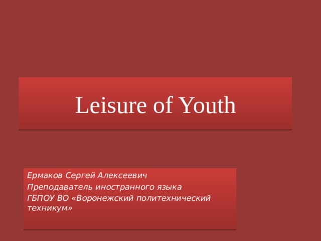 Leisure of Youth Ермаков Сергей Алексеевич Преподаватель иностранного языка ГБПОУ ВО «Воронежский политехнический техникум» 