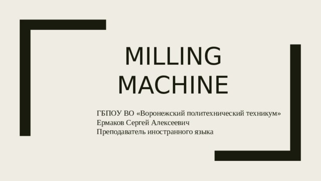 Milling machine ГБПОУ ВО «Воронежский политехнический техникум» Ермаков Сергей Алексеевич Преподаватель иностранного языка 