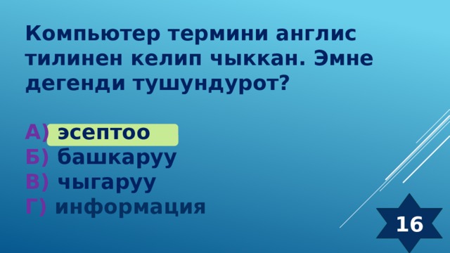 Компьютер термини англис тилинен келип чыккан. Эмне дегенди тушундурот?  А) эсептоо  Б) башкаруу  В) чыгаруу  Г) информация 16 