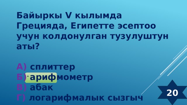 Байыркы V кылымда Грецияда, Египетте эсептоо учун колдонулган тузулуштун аты?  А) сплиттер  Б) арифмометр  В) абак  Г) логарифмалык сызгыч  20 