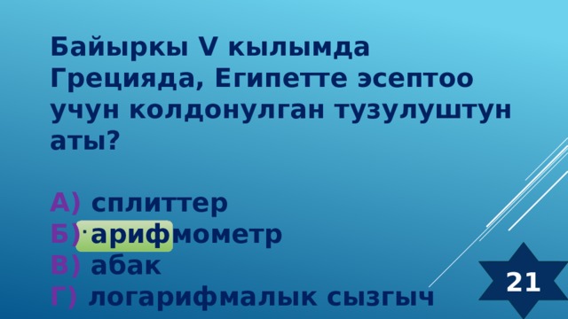 Байыркы V кылымда Грецияда, Египетте эсептоо учун колдонулган тузулуштун аты?  А) сплиттер  Б) арифмометр  В) абак  Г) логарифмалык сызгыч  21 