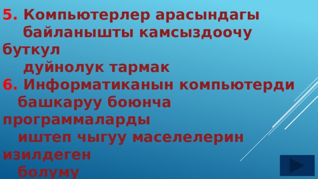 5. Компьютерлер арасындагы  байланышты камсыздоочу буткул  дуйнолук тармак 6. Информатиканын компьютерди  башкаруу боюнча программаларды  иштеп чыгуу маселелерин изилдеген  болуму 7. 1-жолу «ИНФОРМАТИКА» термини канчанчы жылы, кайсыл жакта колдонула баштаган? 