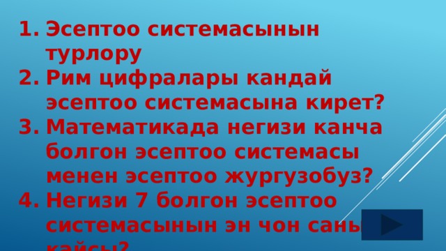 Эсептоо системасынын турлору Рим цифралары кандай эсептоо системасына кирет? Математикада негизи канча болгон эсептоо системасы менен эсептоо жургузобуз? Негизи 7 болгон эсептоо системасынын эн чон саны кайсы? 