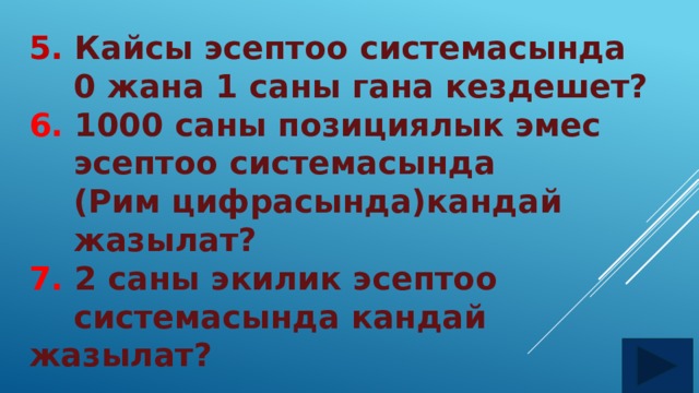 5. Кайсы эсептоо системасында  0 жана 1 саны гана кездешет? 6. 1000 саны позициялык эмес  эсептоо системасында  (Рим цифрасында)кандай  жазылат? 7. 2 саны экилик эсептоо  системасында кандай жазылат?  