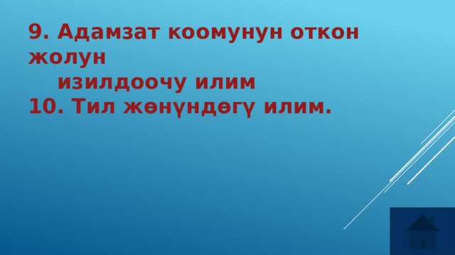 9. Адамзат коомунун откон жолун  изилдоочу илим 10.  Тил жөнүндөгү илим. 