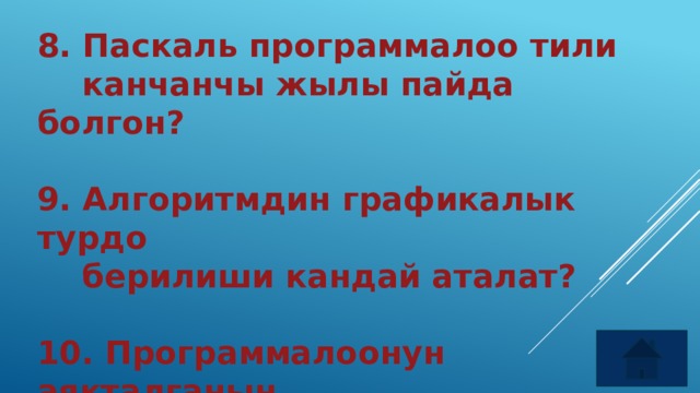 8. Паскаль программалоо тили  канчанчы жылы пайда болгон?  9. Алгоритмдин графикалык турдо  берилиши кандай аталат?  10. Программалоонун аякталганын  билдирген соз. 