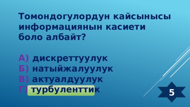 Томондогулордун кайсынысы информациянын касиети боло албайт?  А) дискреттуулук  Б) натыйжалуулук  В) актуалдуулук  Г) турбуленттик 5 