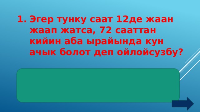 Эгер тунку саат 12де жаан жаап жатса, 72 сааттан кийин аба ырайында кун ачык болот деп ойлойсузбу?  Жооп:  Ачык болбойт, себеби 72 саат=3сутка кайрадан тунку саат 12 болот 