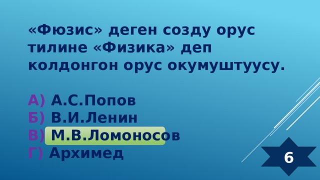 «Фюзис» деген созду орус тилине «Физика» деп колдонгон орус окумуштуусу.  А) А.С.Попов  Б) В.И.Ленин  В) М.В.Ломоносов  Г) Архимед 6 