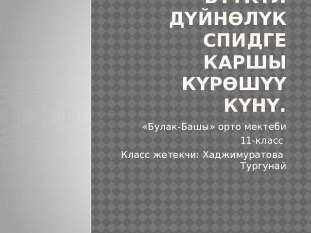 1-декабрь -Бүткүл дүйнөлүк СПИДге каршы күрөшүү күнү. «Булак-Башы» орто мектеби 11-класс Класс жетекчи: Хаджимуратова Тургунай 