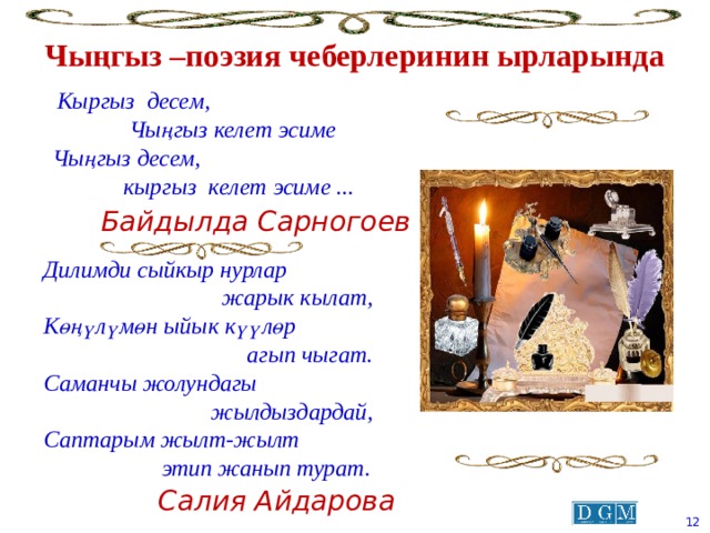 Чыңгыз –поэзия чеберлеринин ырларында  Кыргыз десем,  Чы ң гыз келет эсиме Чы ңгыз десем,  кыргыз келет эсиме ... Байдылда Сарногоев Дилимди сыйкыр нурлар жарык кылат, Көңүлүмөн ыйык күүлөр агып чыгат. Саманчы жолундагы  жылдыздардай, Саптарым жылт-жылт  этип жанып турат. Салия Айдарова  