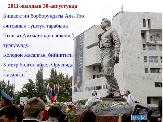  2011-жылдын 30-августунда Бишкектин борборундагы Ала-Тоо аянтынын түштүк тарабына Чыңгыз Айтматовдун айкели тургузулду. Колодон жасалган, бийиктиги 3 метр болгон айкел Орусияда жасалган.  