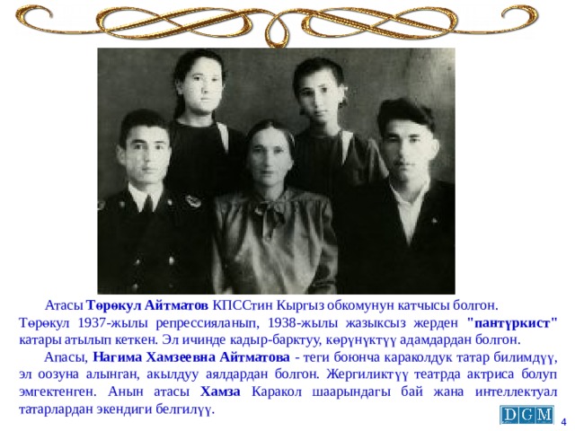  Атасы Төрөкул Айтматов КПССтин Кыргыз обкомунун катчысы болгон. Төрөкул 1937-жылы репрессияланып, 1938-жылы жазыксыз жерден 