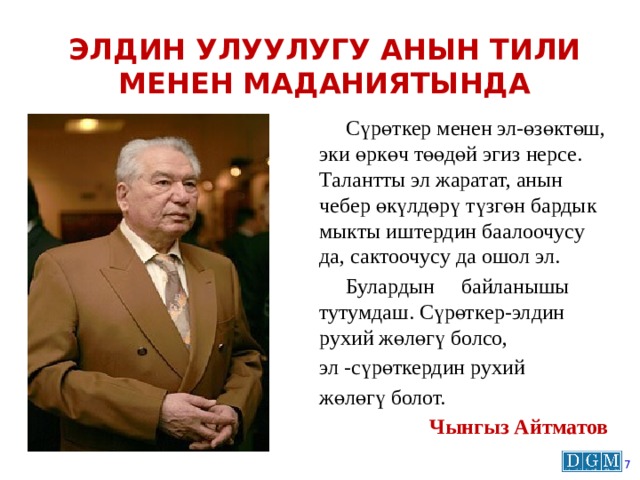 Элдин улуулугу анын тили менен маданиятында  Сүрөткер менен эл-өзөктөш, эки өркөч төөдөй эгиз нерсе. Талантты эл жаратат, анын чебер өкүлдөрү түзгөн бардык мыкты иштердин баалоочусу да, сактоочусу да ошол эл.  Булардын байланышы тутумдаш. Сүрөткер-элдин рухий жөлөгү болсо, эл -сүрөткердин рухий жөлөгү болот.   Чынгыз Айтматов  