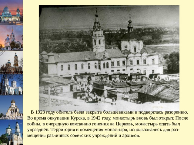  В 1923 году обитель была закрыта большевиками и подверглась разорению. Во время оккупации Курска, в 1942 году, монастырь вновь был открыт. После войны, в очередную компанию гонения на Церковь, монастырь опять был упразднён. Территория и помещения монастыря, использовались для раз-мещения различных советских учреждений и архивов. 