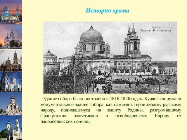 История храма  Здание собора было построено в 1816-1826 годах. Куряне сооружали монументальное здание собора как памятник героическому русскому народу, поднявшемуся на защиту Родины, разгромившему французских захватчиков и освободившему Европу от наполеоновских полчищ. 