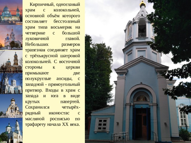  Кирпичный, одноглавый храм с колокольней, основной объём которого составляет бесстолпный храм типа восьмерик на четверике с большой луковичной главой. Небольших размеров трапезная соединяет храм с трёхъярусной шатровой колокольней. С восточной стороны к церкви примыкают две полукруглые апсиды, с западной - прямоугольный притвор. Входы в храм с запада и юга в виде крутых папертей. Сохранился четырёх-рядный иконостас с масляной росписью по трафарету начала ХХ века. 