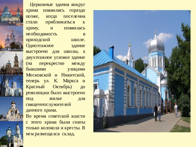  Церковные здания вокруг храма появились гораздо позже, когда поселения стали приближаться к храму, и появилась необходимость в приходской школе. Одноэтажное здание выстроено для школы, а двухэтажное угловое здание (на перекрестке между бывшими улицами Московской и Никитской, теперь ул. К. Маркса и Красный Октябрь) до революции было выстроено под жилье для священнослужителей данного храма. Во время советской власти с этого храма были сняты только колокола и кресты. В нем размещался склад. 