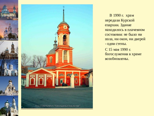   В 1990 г.  храм передали Курской епархии. Здание находилось в плачевном состоянии: не было ни пола, ни окон, ни дверей - одни стены.  С 15 мая 1990 г. богослужения в храме возобновлены.    