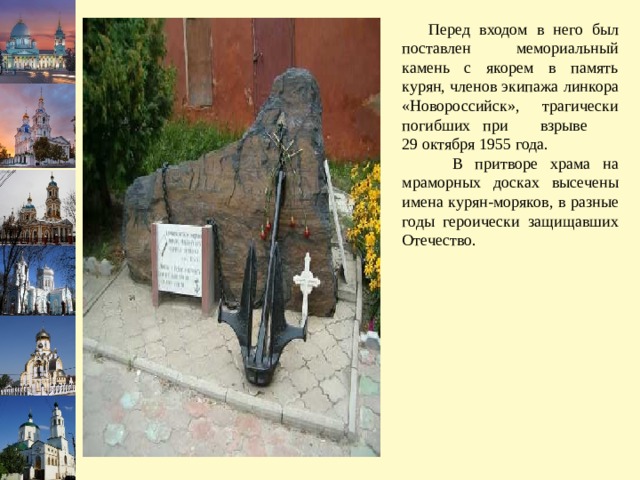  Перед входом в него был поставлен мемориальный камень с якорем в память курян, членов экипажа линкора «Новороссийск», трагически погибших при взрыве 29 октября 1955 года.  В притворе храма на мраморных досках высечены имена курян-моряков, в разные годы героически защищавших Отечество. 
