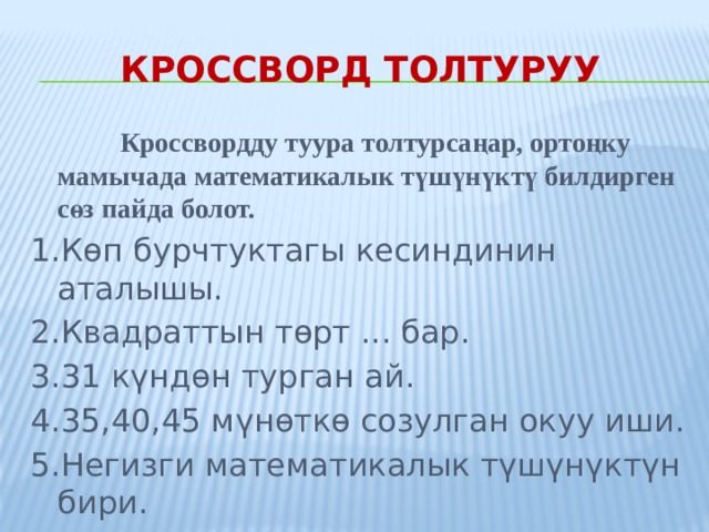 Кроссворд толтуруу  Кроссвордду туура толтурсаңар, ортоңку мамычада математикалык түшүнүктү билдирген сөз пайда болот. 1.Көп бурчтуктагы кесиндинин аталышы. 2.Квадраттын төрт ... бар. 3.31 күндөн турган ай. 4.35,40,45 мүнөткө созулган окуу иши. 5.Негизги математикалык түшүнүктүн бири. 