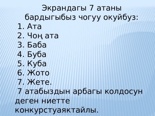 Экрандагы 7 атаны бардыгыбыз чогуу окуйбуз:  1. Ата   2. Чоң ата   3. Баба   4. Буба   5. Куба    6. Жото  7. Жете.   7 атабыздын арбагы колдосун деген ниетте конкурстуаяктайлы. 