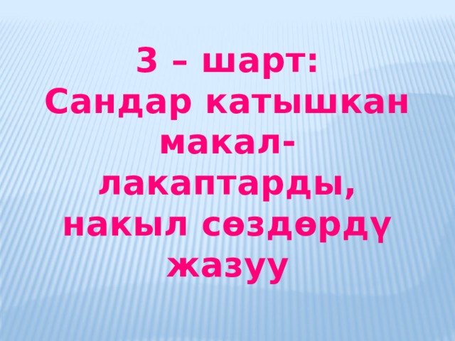 3 – шарт: Сандар катышкан макал-лакаптарды, накыл сөздөрдү жазуу  