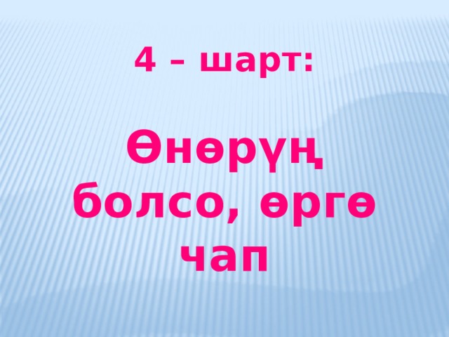 4 – шарт:  Өнөрүң болсо, өргө чап   
