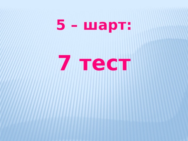 5 – шарт:  7 тест   